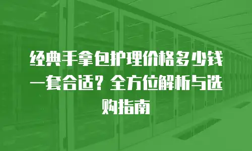 经典手拿包护理价格多少钱一套合适？全方位解析与选购指南