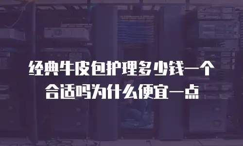 经典牛皮包护理多少钱一个合适吗为什么便宜一点
