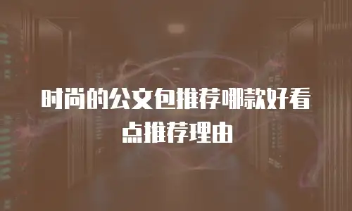 时尚的公文包推荐哪款好看点推荐理由