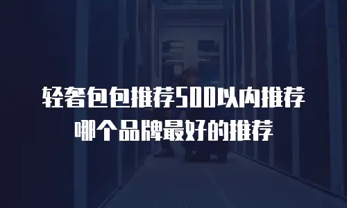 轻奢包包推荐500以内推荐哪个品牌最好的推荐