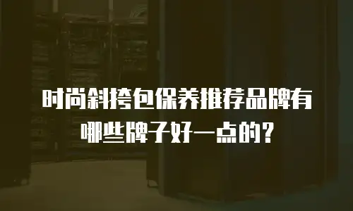 时尚斜挎包保养推荐品牌有哪些牌子好一点的？