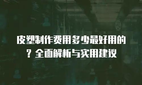 皮塑制作费用多少最好用的？全面解析与实用建议