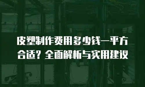 皮塑制作费用多少钱一平方合适？全面解析与实用建议