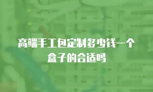 高端手工包定制多少钱一个盒子的合适吗