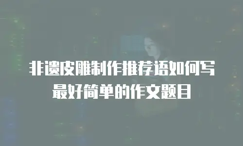 非遗皮雕制作推荐语如何写最好简单的作文题目