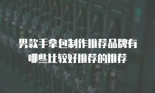 男款手拿包制作推荐品牌有哪些比较好推荐的推荐