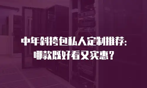 中年斜挎包私人定制推荐：哪款既好看又实惠？