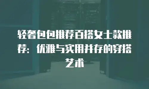 轻奢包包推荐百搭女士款推荐：优雅与实用并存的穿搭艺术