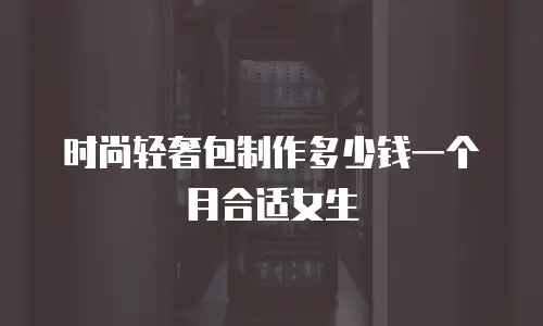 时尚轻奢包制作多少钱一个月合适女生