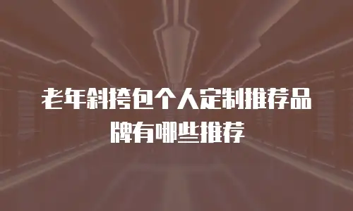 老年斜挎包个人定制推荐品牌有哪些推荐