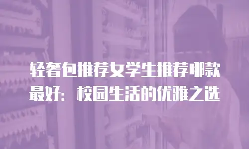 轻奢包推荐女学生推荐哪款最好：校园生活的优雅之选