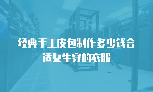 经典手工皮包制作多少钱合适女生穿的衣服