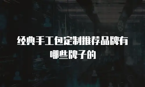 经典手工包定制推荐品牌有哪些牌子的