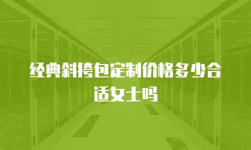 经典斜挎包定制价格多少合适女士吗