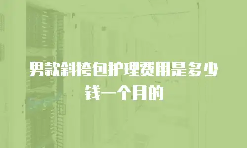 男款斜挎包护理费用是多少钱一个月的
