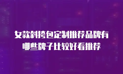 女款斜挎包定制推荐品牌有哪些牌子比较好看推荐