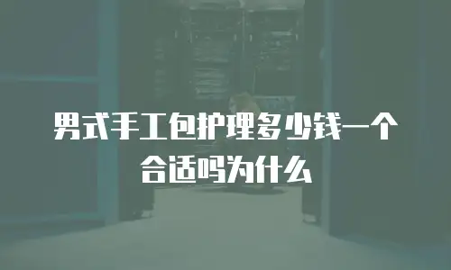 男式手工包护理多少钱一个合适吗为什么