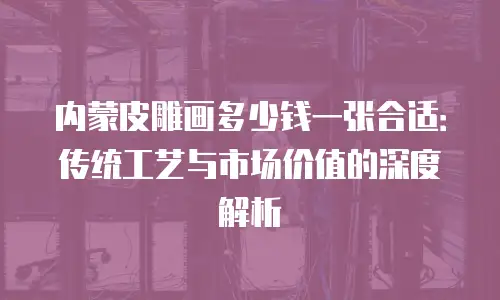 内蒙皮雕画多少钱一张合适：传统工艺与市场价值的深度解析