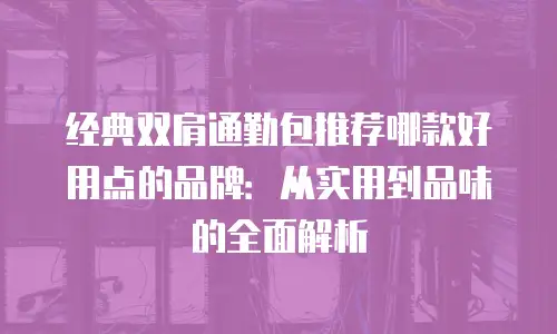 经典双肩通勤包推荐哪款好用点的品牌：从实用到品味的全面解析