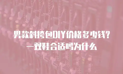 男款斜挎包DIY价格多少钱？一双鞋合适吗为什么