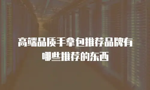 高端品质手拿包推荐品牌有哪些推荐的东西