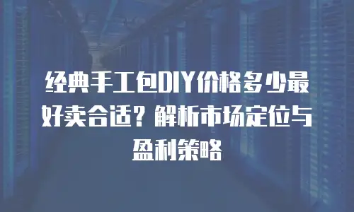 经典手工包DIY价格多少最好卖合适？解析市场定位与盈利策略