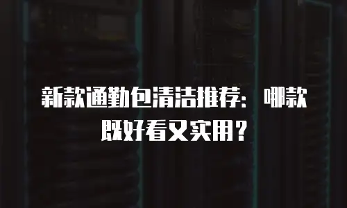 新款通勤包清洁推荐：哪款既好看又实用？