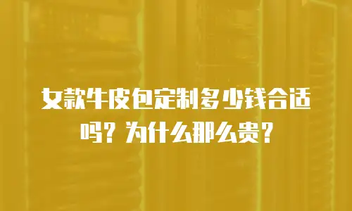 女款牛皮包定制多少钱合适吗？为什么那么贵？