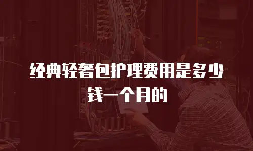 经典轻奢包护理费用是多少钱一个月的
