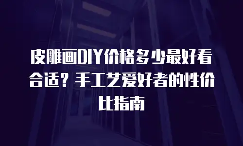 皮雕画DIY价格多少最好看合适？手工艺爱好者的性价比指南
