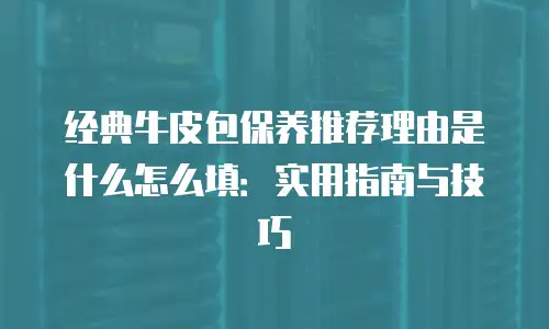 经典牛皮包保养推荐理由是什么怎么填：实用指南与技巧
