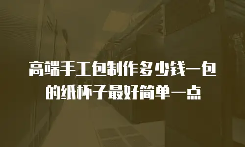 高端手工包制作多少钱一包的纸杯子最好简单一点