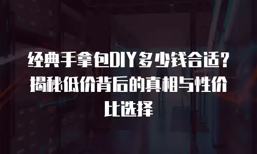 经典手拿包DIY多少钱合适？揭秘低价背后的真相与性价比选择