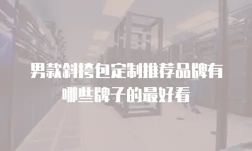 男款斜挎包定制推荐品牌有哪些牌子的最好看