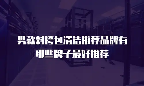 男款斜挎包清洁推荐品牌有哪些牌子最好推荐