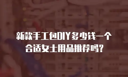 新款手工包DIY多少钱一个合适女士用品推荐吗？