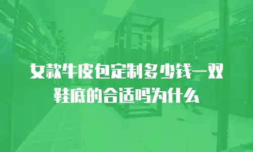 女款牛皮包定制多少钱一双鞋底的合适吗为什么