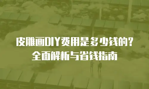 皮雕画DIY费用是多少钱的？全面解析与省钱指南