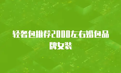 轻奢包推荐2000左右婚包品牌女装