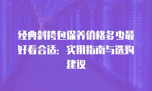 经典斜挎包保养价格多少最好看合适：实用指南与选购建议