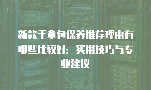 新款手拿包保养推荐理由有哪些比较好：实用技巧与专业建议