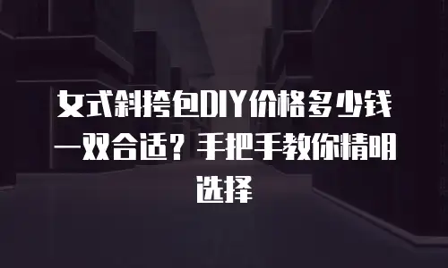 女式斜挎包DIY价格多少钱一双合适？手把手教你精明选择
