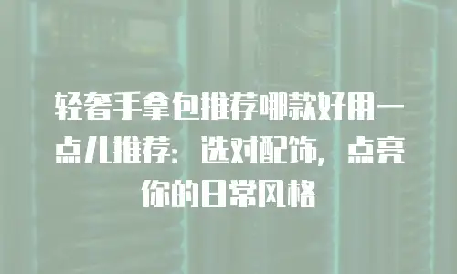 轻奢手拿包推荐哪款好用一点儿推荐：选对配饰，点亮你的日常风格