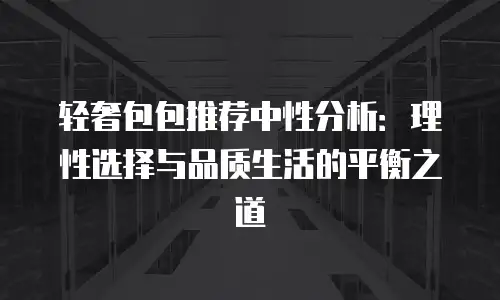 轻奢包包推荐中性分析：理性选择与品质生活的平衡之道