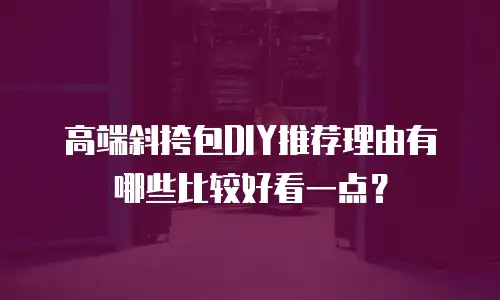 高端斜挎包DIY推荐理由有哪些比较好看一点？