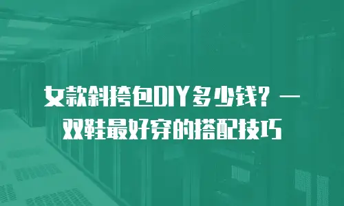 女款斜挎包DIY多少钱？一双鞋最好穿的搭配技巧