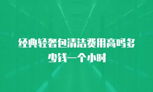 经典轻奢包清洁费用高吗多少钱一个小时