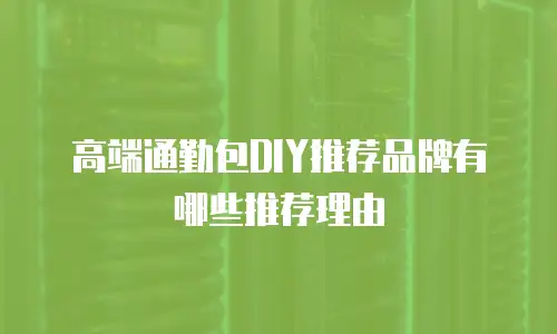 高端通勤包DIY推荐品牌有哪些推荐理由