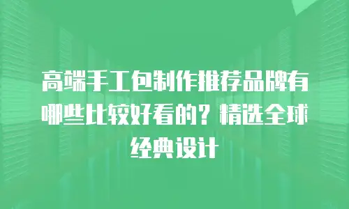高端手工包制作推荐品牌有哪些比较好看的？精选全球经典设计