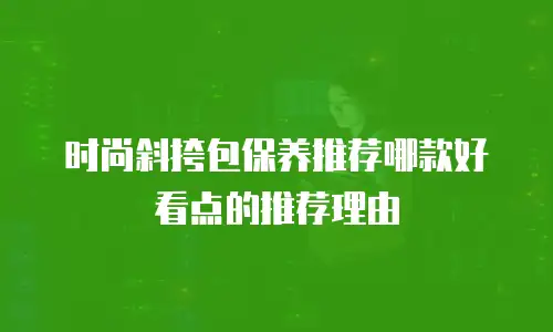 时尚斜挎包保养推荐哪款好看点的推荐理由